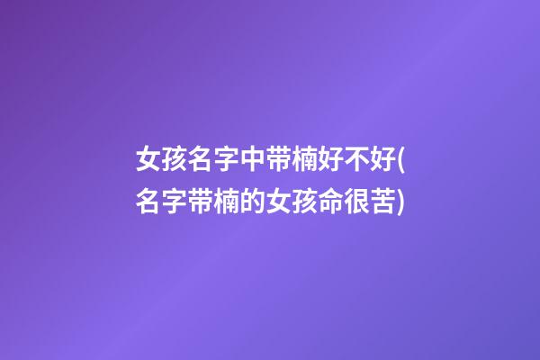 女孩名字中带楠好不好(名字带楠的女孩命很苦)