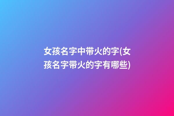女孩名字中带火的字(女孩名字带火的字有哪些)
