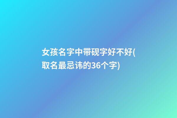 女孩名字中带砚字好不好(取名最忌讳的36个字)