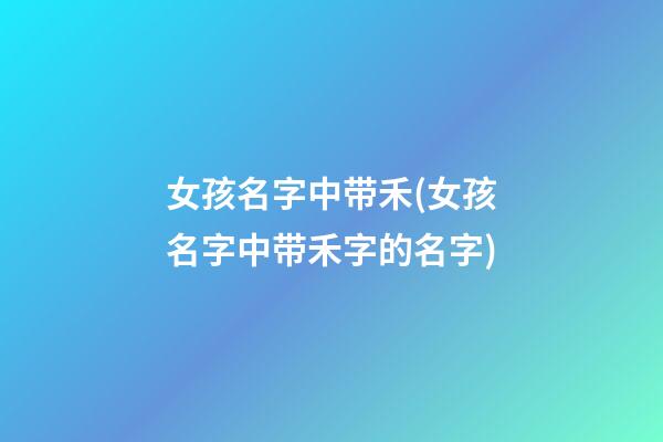 女孩名字中带禾(女孩名字中带禾字的名字)