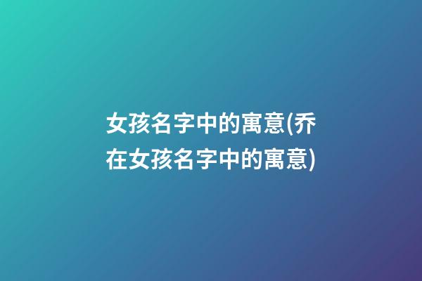 女孩名字中的寓意(乔在女孩名字中的寓意)