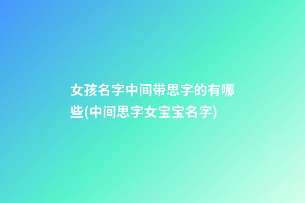 女孩名字中间带思字的有哪些(中间思字女宝宝名字)