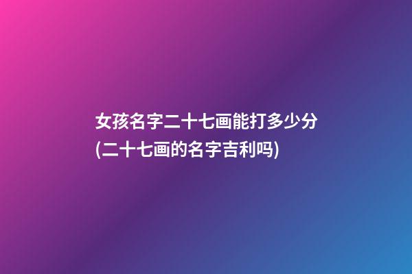 女孩名字二十七画能打多少分(二十七画的名字吉利吗)