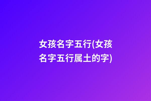 女孩名字五行(女孩名字五行属土的字)