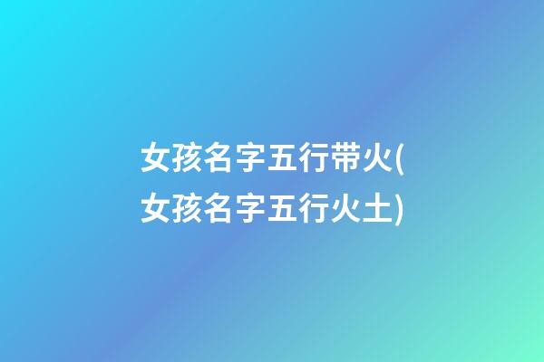 女孩名字五行带火(女孩名字五行火土)
