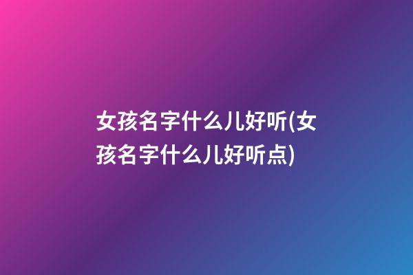 女孩名字什么儿好听(女孩名字什么儿好听点)