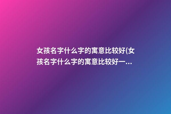 女孩名字什么字的寓意比较好(女孩名字什么字的寓意比较好一点)