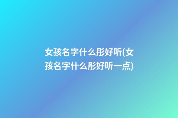 女孩名字什么彤好听(女孩名字什么彤好听一点)