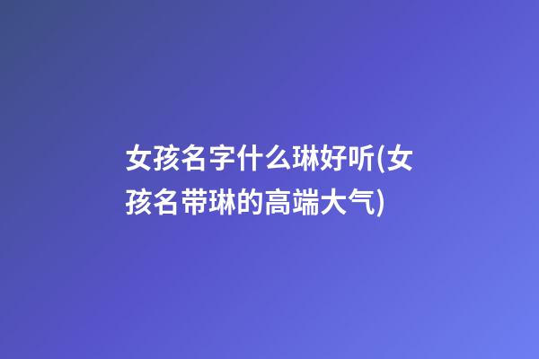 女孩名字什么琳好听(女孩名带琳的高端大气)
