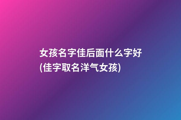 女孩名字佳后面什么字好(佳字取名洋气女孩)