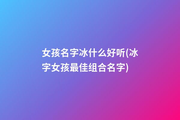 女孩名字冰什么好听(冰字女孩最佳组合名字)