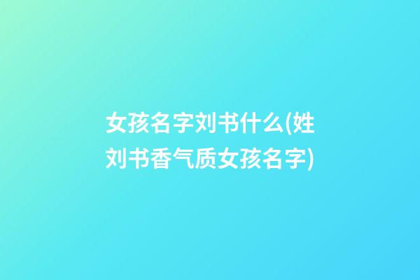 女孩名字刘书什么(姓刘书香气质女孩名字)