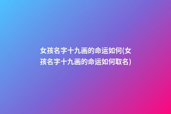 女孩名字十九画的命运如何(女孩名字十九画的命运如何取名)