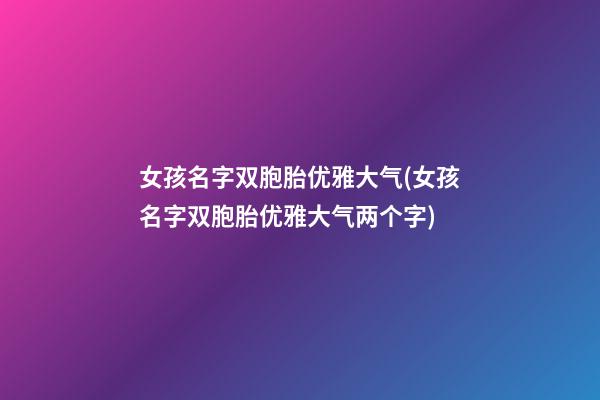 女孩名字双胞胎优雅大气(女孩名字双胞胎优雅大气两个字)