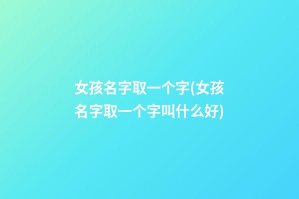 女孩名字取一个字(女孩名字取一个字叫什么好)