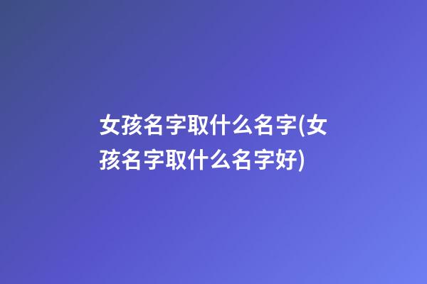 女孩名字取什么名字(女孩名字取什么名字好)