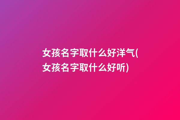 女孩名字取什么好洋气(女孩名字取什么好听)