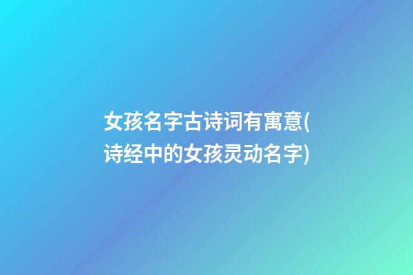 女孩名字古诗词有寓意(诗经中的女孩灵动名字)