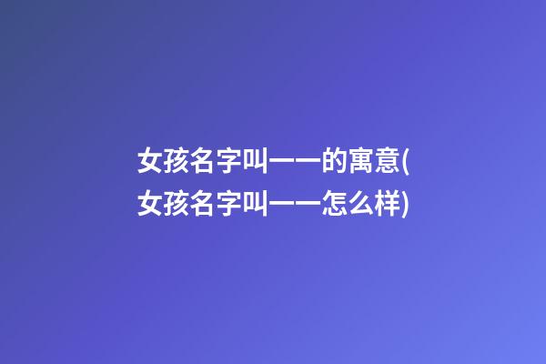 女孩名字叫一一的寓意(女孩名字叫一一怎么样)