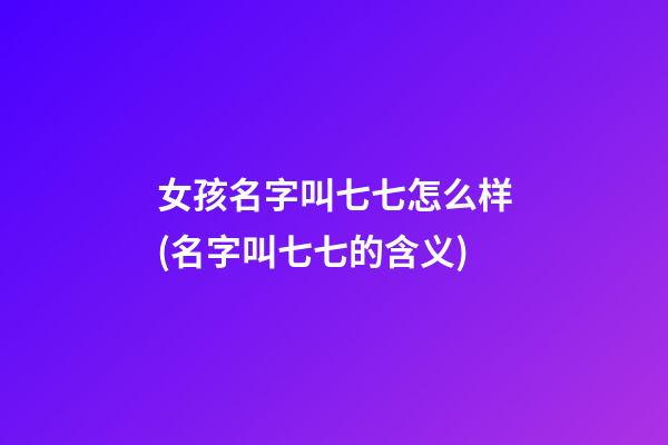 女孩名字叫七七怎么样(名字叫七七的含义)