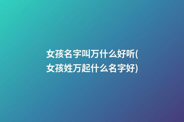 女孩名字叫万什么好听(女孩姓万起什么名字好)
