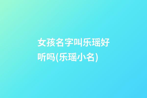 女孩名字叫乐瑶好听吗(乐瑶小名)