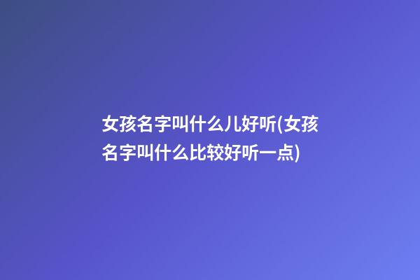 女孩名字叫什么儿好听(女孩名字叫什么比较好听一点)