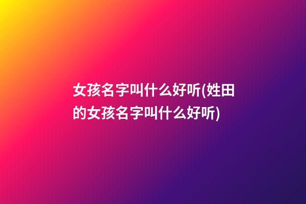 女孩名字叫什么好听(姓田的女孩名字叫什么好听)