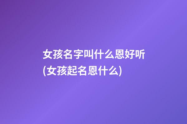 女孩名字叫什么恩好听(女孩起名恩什么)