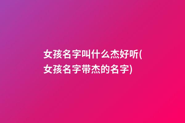 女孩名字叫什么杰好听(女孩名字带杰的名字)