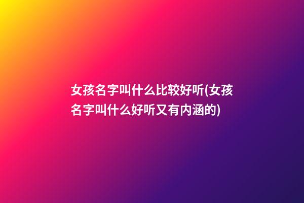 女孩名字叫什么比较好听(女孩名字叫什么好听又有内涵的)