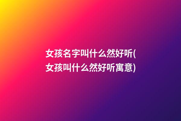 女孩名字叫什么然好听(女孩叫什么然好听寓意)