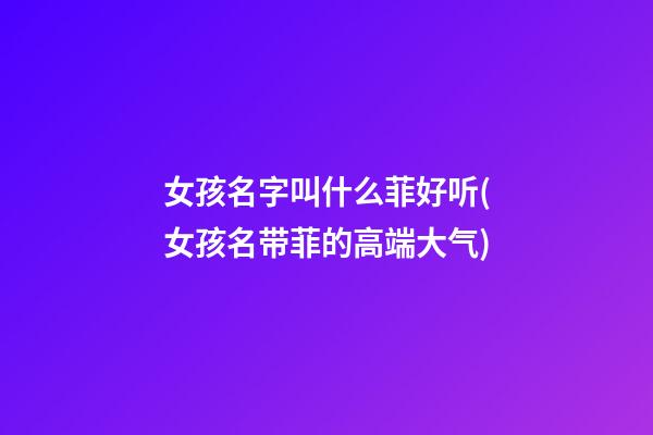 女孩名字叫什么菲好听(女孩名带菲的高端大气)