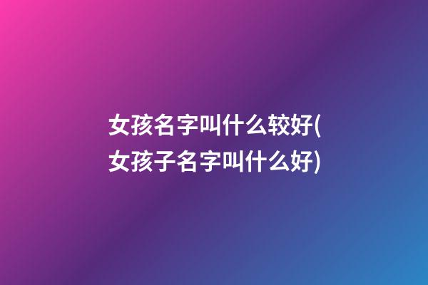 女孩名字叫什么较好(女孩子名字叫什么好)