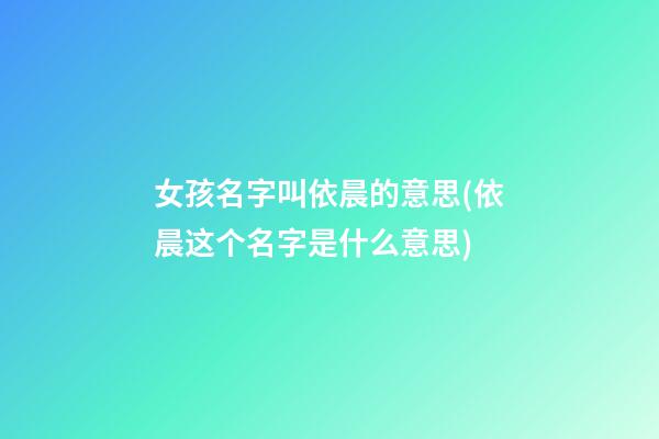 女孩名字叫依晨的意思(依晨这个名字是什么意思)