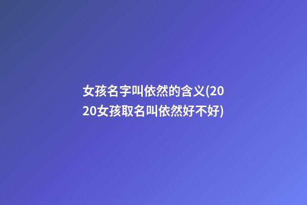女孩名字叫依然的含义(2020女孩取名叫依然好不好)
