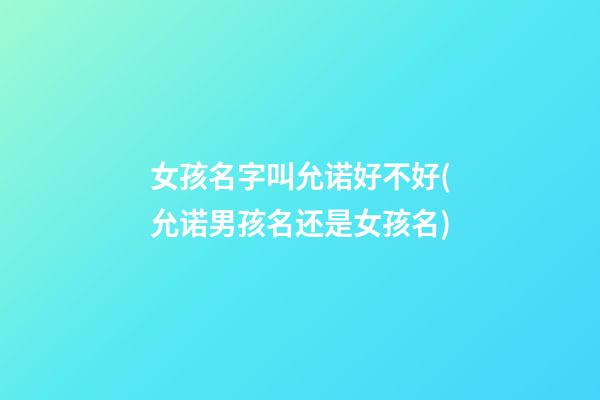 女孩名字叫允诺好不好(允诺男孩名还是女孩名)