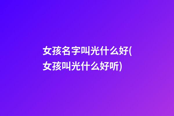 女孩名字叫光什么好(女孩叫光什么好听)