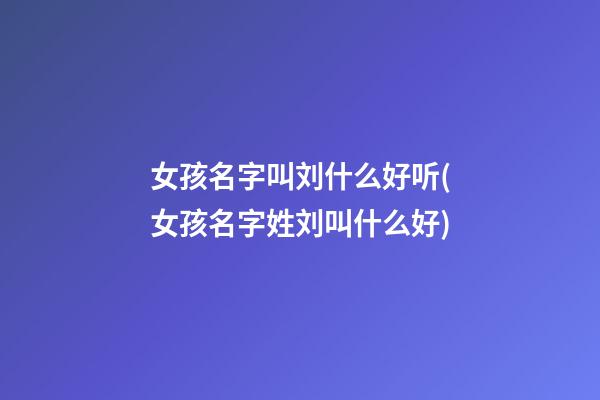 女孩名字叫刘什么好听(女孩名字姓刘叫什么好)