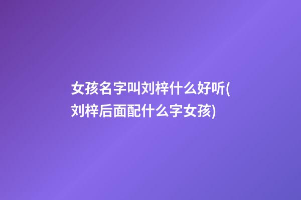 女孩名字叫刘梓什么好听(刘梓后面配什么字女孩)