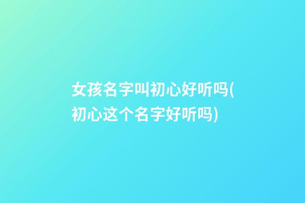 女孩名字叫初心好听吗(初心这个名字好听吗)