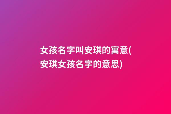 女孩名字叫安琪的寓意(安琪女孩名字的意思)