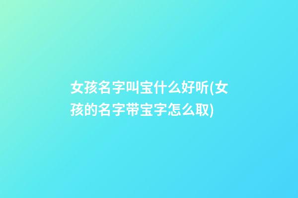 女孩名字叫宝什么好听(女孩的名字带宝字怎么取)