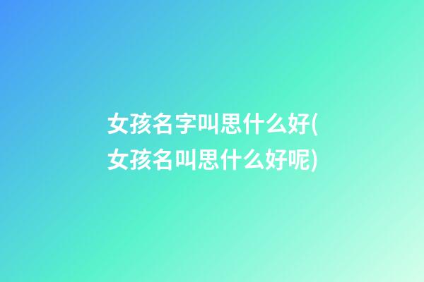 女孩名字叫思什么好(女孩名叫思什么好呢)