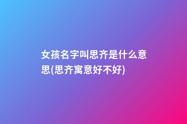 女孩名字叫思齐是什么意思(思齐寓意好不好)