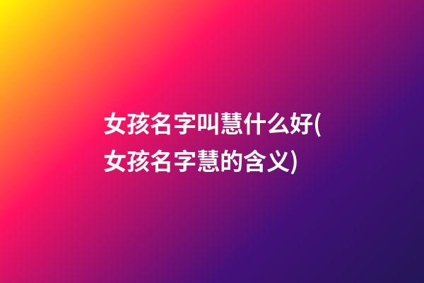 女孩名字叫慧什么好(女孩名字慧的含义)