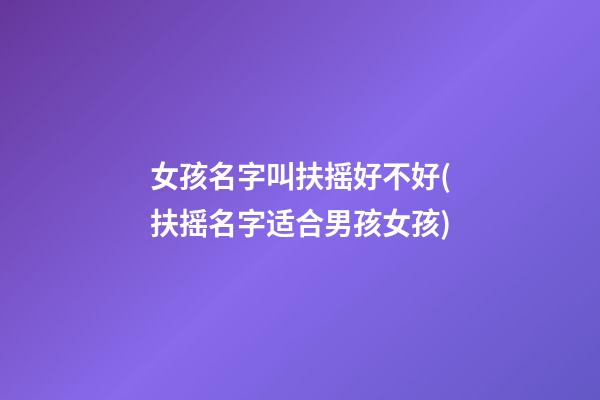 女孩名字叫扶摇好不好(扶摇名字适合男孩女孩)