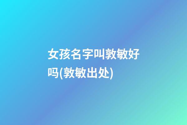 女孩名字叫敦敏好吗(敦敏出处)