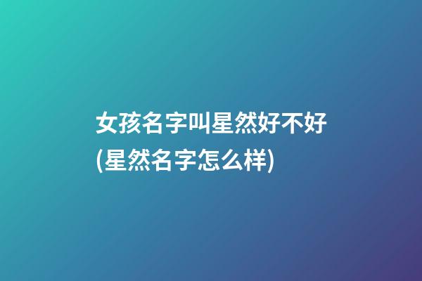 女孩名字叫星然好不好(星然名字怎么样)