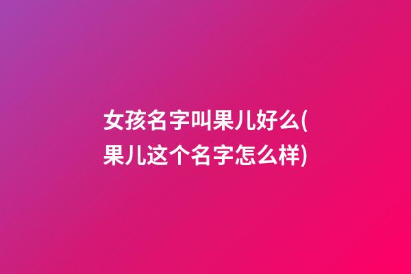 女孩名字叫果儿好么(果儿这个名字怎么样)